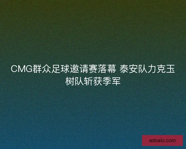 CMG群众足球邀请赛落幕 泰安队力克玉树队斩获季军
