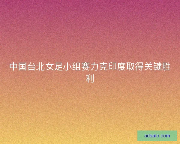 中国台北女足小组赛力克印度取得关键胜利