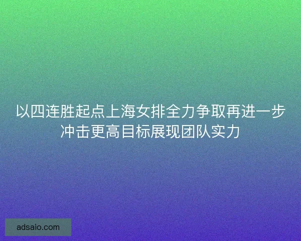 以四连胜起点上海女排全力争取再进一步冲击更高目标展现团队实力