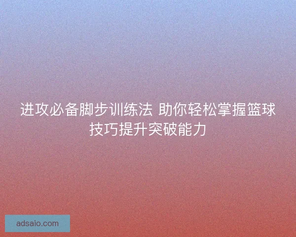 进攻必备脚步训练法 助你轻松掌握篮球技巧提升突破能力