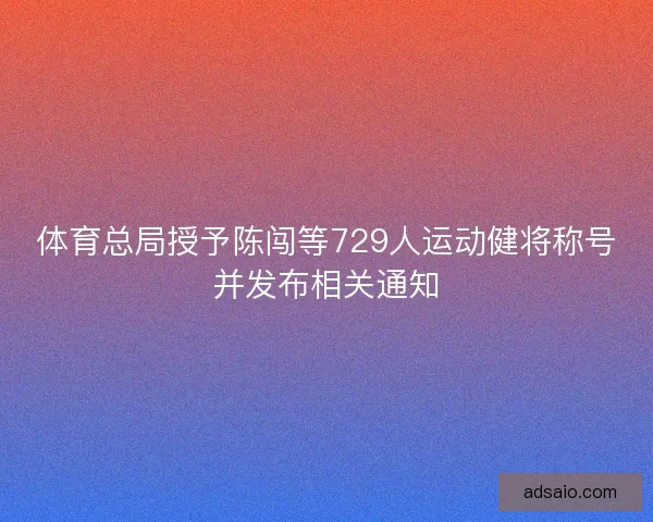 体育总局授予陈闯等729人运动健将称号并发布相关通知