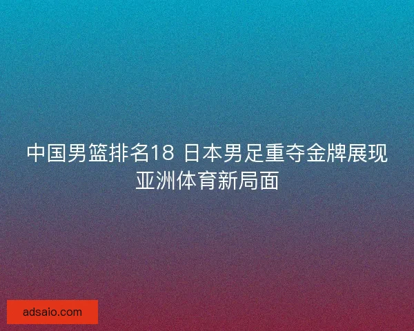 中国男篮排名18 日本男足重夺金牌展现亚洲体育新局面