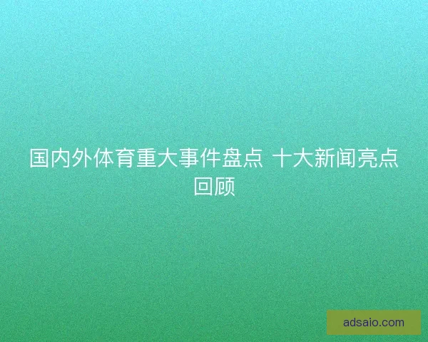 国内外体育重大事件盘点 十大新闻亮点回顾