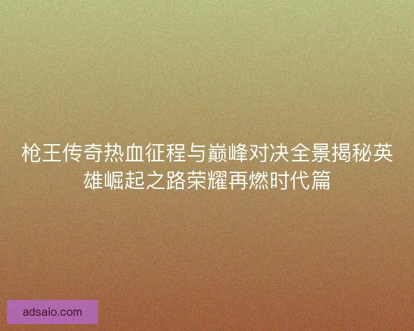 枪王传奇热血征程与巅峰对决全景揭秘英雄崛起之路荣耀再燃时代篇