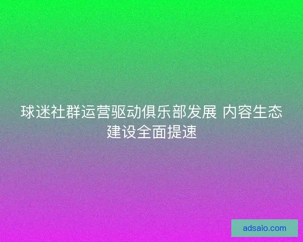球迷社群运营驱动俱乐部发展 内容生态建设全面提速