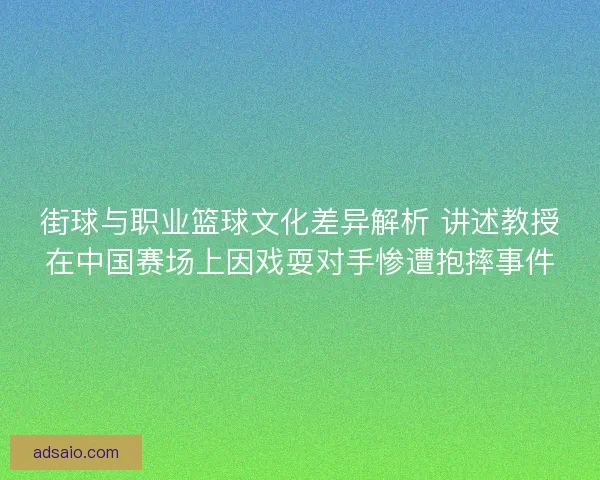 街球与职业篮球文化差异解析 讲述教授在中国赛场上因戏耍对手惨遭抱摔事件