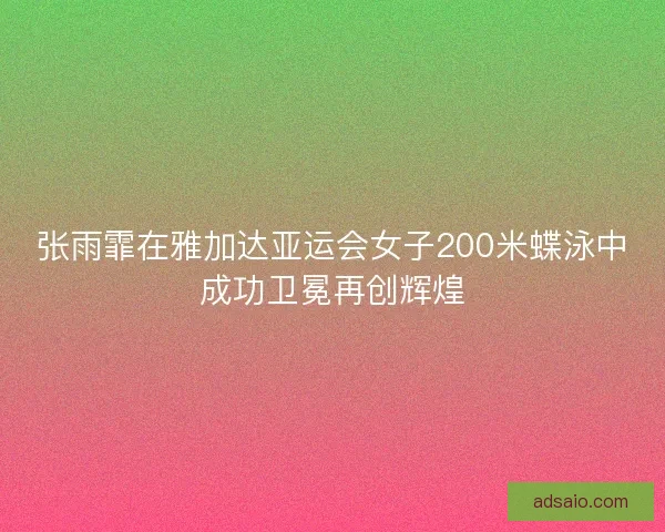 张雨霏在雅加达亚运会女子200米蝶泳中成功卫冕再创辉煌